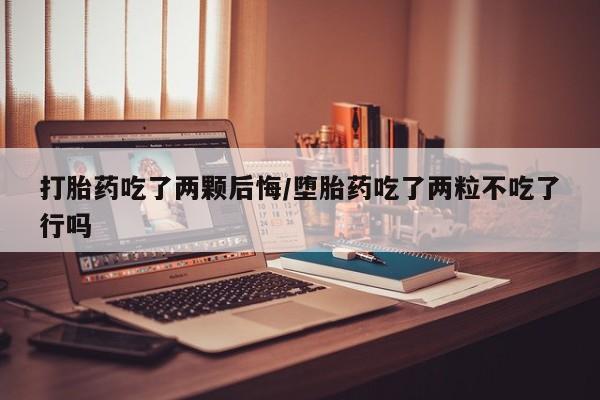 哪里有米索前列醇片打胎药吃了两颗后悔/堕胎药吃了两粒不吃了行吗