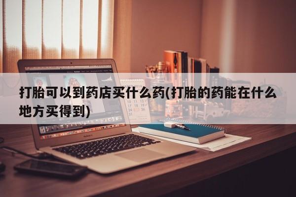 哪里有米索前列醇片打胎可以到药店买什么药(打胎的药能在什么地方买得到)