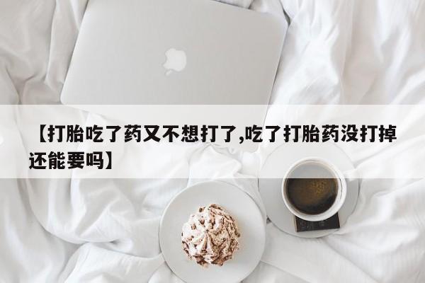 哪里有米索前列醇片【打胎吃了药又不想打了,吃了打胎药没打掉还能要吗】