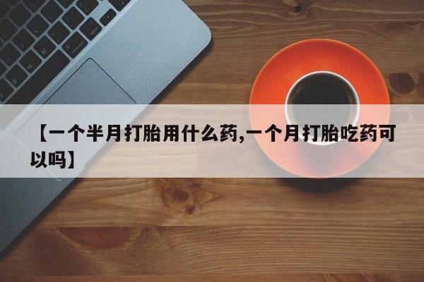 哪里有米索前列醇片【一个半月打胎用什么药,一个月打胎吃药可以吗】