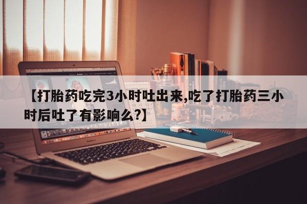 哪里有米索前列醇片【打胎药吃完3小时吐出来,吃了打胎药三小时后吐了有影响么?】